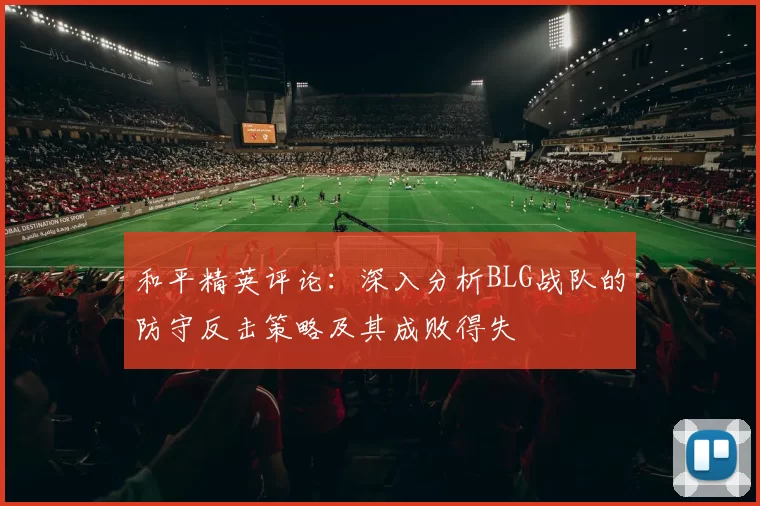 和平精英评论:深入分析BLG战队的防守反击策略及其成败得失