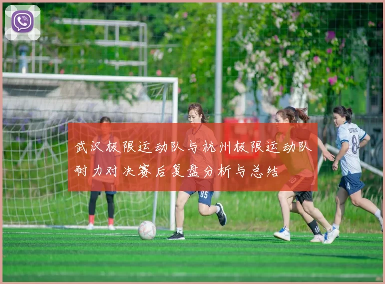 武汉极限运动队与杭州极限运动队耐力对决赛后复盘分析与总结