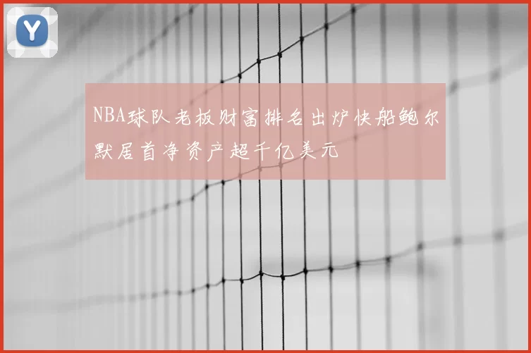 NBA球队老板财富排名出炉快船鲍尔默居首净资产超千亿美元