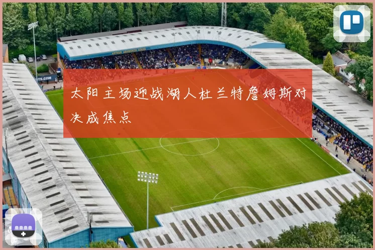 太阳主场迎战湖人杜兰特詹姆斯对决成焦点