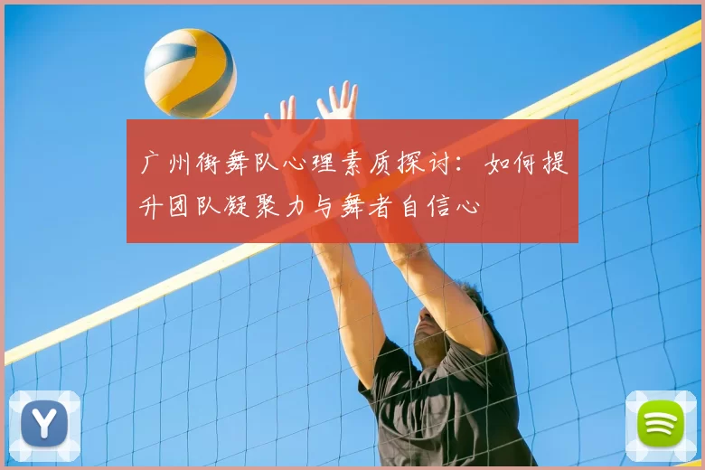 广州街舞队心理素质探讨:如何提升团队凝聚力与舞者自信心