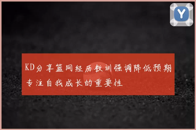 KD分享篮网经历教训强调降低预期专注自我成长的重要性