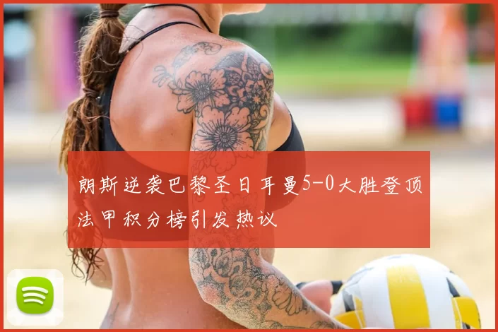 朗斯逆袭巴黎圣日耳曼5-0大胜登顶法甲积分榜引发热议