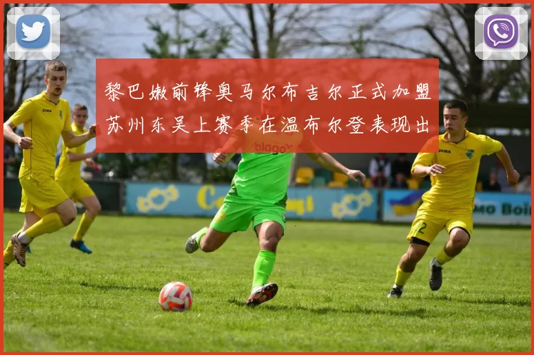 黎巴嫩前锋奥马尔布吉尔正式加盟苏州东吴上赛季在温布尔登表现出色