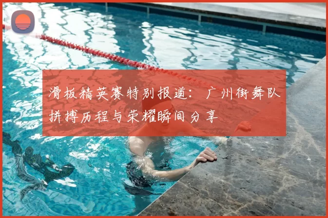滑板精英赛特别报道：广州街舞队拼搏历程与荣耀瞬间分享
