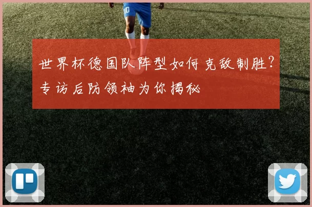 世界杯德国队阵型如何克敌制胜?专访后防领袖为你揭秘