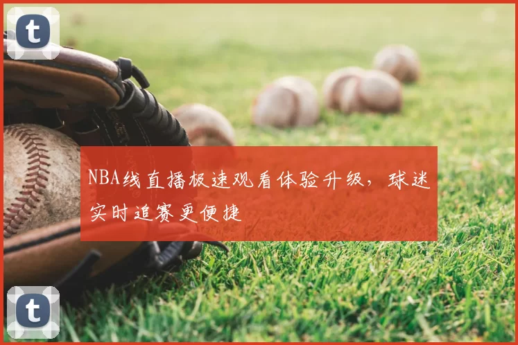 NBA线直播极速观看体验升级,球迷实时追赛更便捷