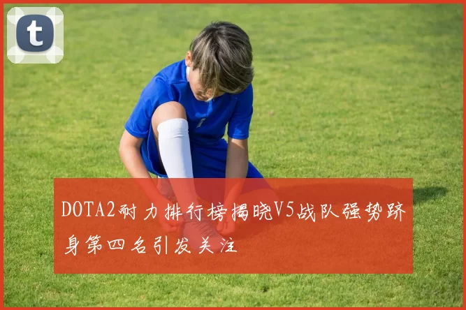 DOTA2耐力排行榜揭晓V5战队强势跻身第四名引发关注