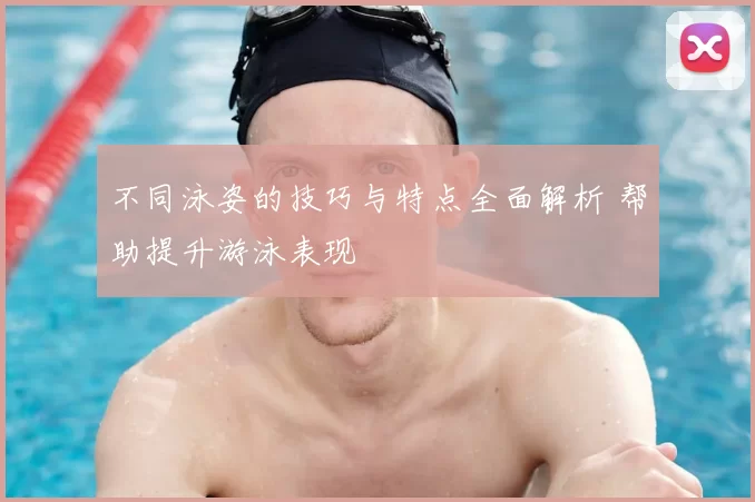不同泳姿的技巧与特点全面解析 帮助提升游泳表现