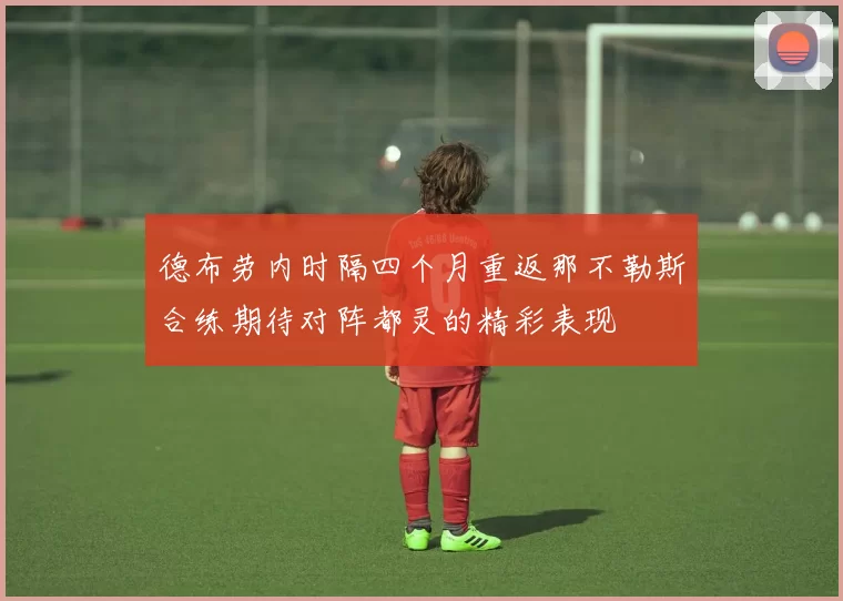 德布劳内时隔四个月重返那不勒斯合练期待对阵都灵的精彩表现