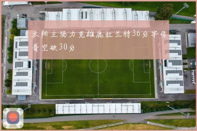 太阳主场力克雄鹿杜兰特36分字母哥空砍30分