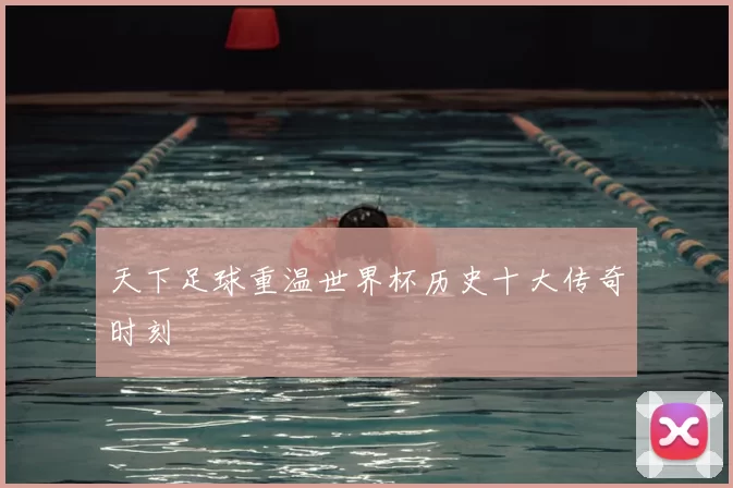 天下足球重温世界杯历史十大传奇时刻