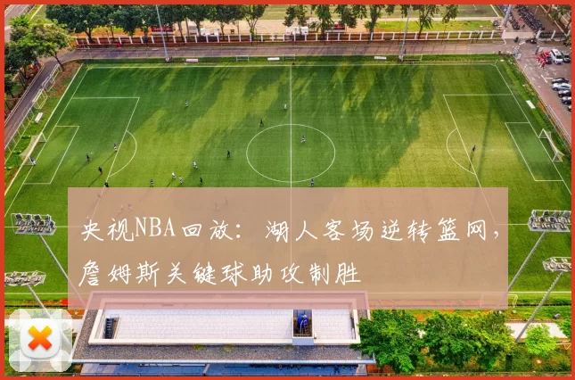 央视NBA回放：湖人客场逆转篮网，詹姆斯关键球助攻制胜
