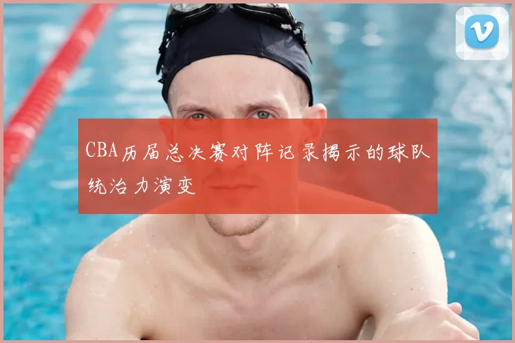 CBA历届总决赛对阵记录揭示的球队统治力演变