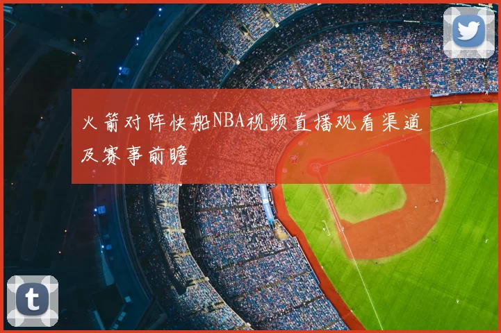 火箭对阵快船NBA视频直播观看渠道及赛事前瞻