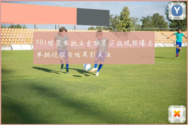 NBA球星单挑业余球员实战视频曝光单挑过程与结果引关注