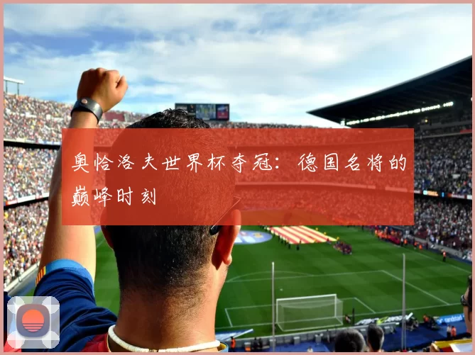 奥恰洛夫世界杯夺冠:德国名将的巅峰时刻