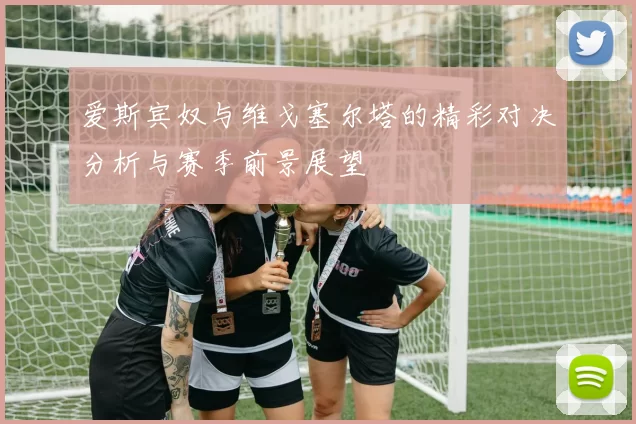 爱斯宾奴与维戈塞尔塔的精彩对决分析与赛季前景展望