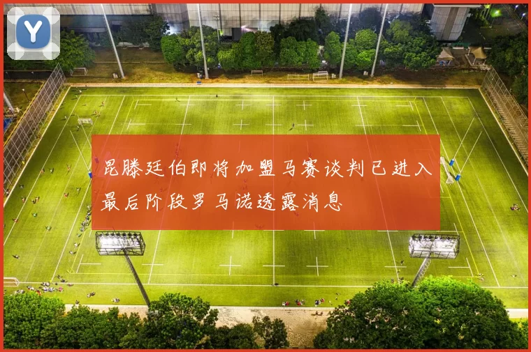昆滕廷伯即将加盟马赛谈判已进入最后阶段罗马诺透露消息