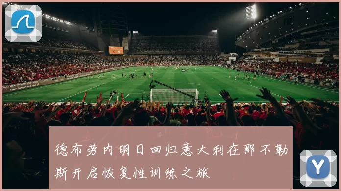 德布劳内明日回归意大利在那不勒斯开启恢复性训练之旅