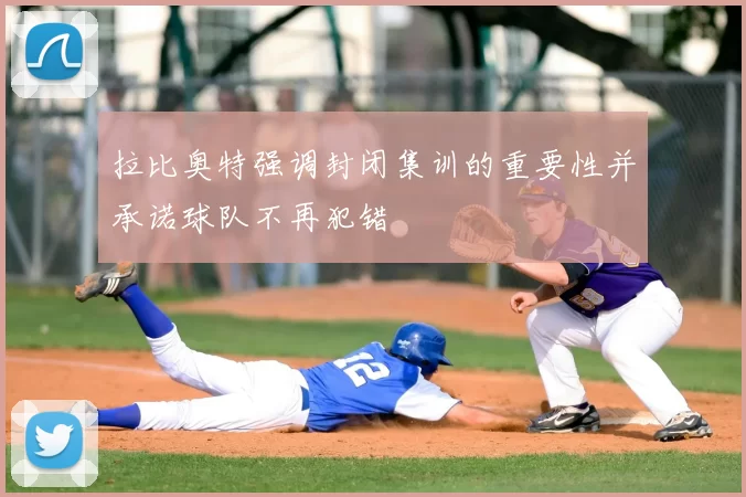 拉比奥特强调封闭集训的重要性并承诺球队不再犯错