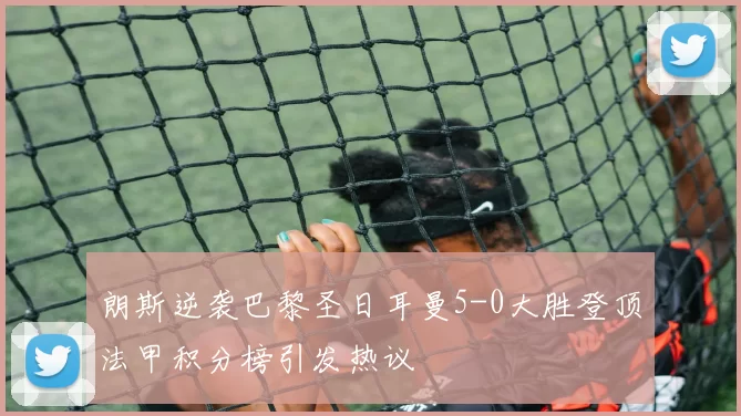 朗斯逆袭巴黎圣日耳曼5-0大胜登顶法甲积分榜引发热议
