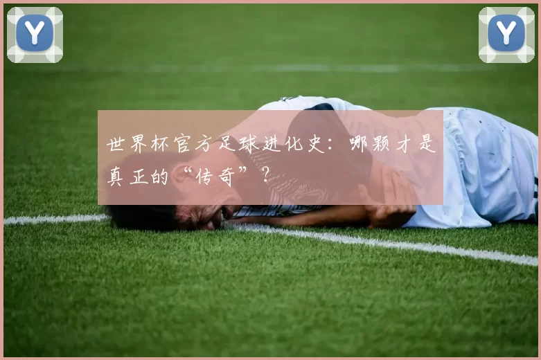 世界杯官方足球进化史:哪颗才是真正的“传奇”?