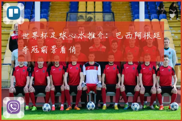 世界杯足球心水推介:巴西阿根廷夺冠前景看俏