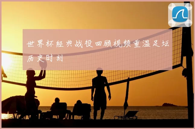 世界杯经典战役回顾视频重温足坛历史时刻