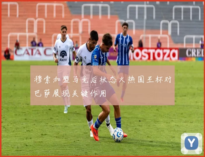 穆索加盟马竞后状态火热国王杯对巴萨展现关键作用