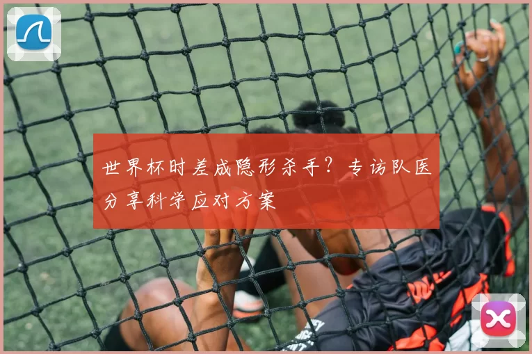 世界杯时差成隐形杀手?专访队医分享科学应对方案