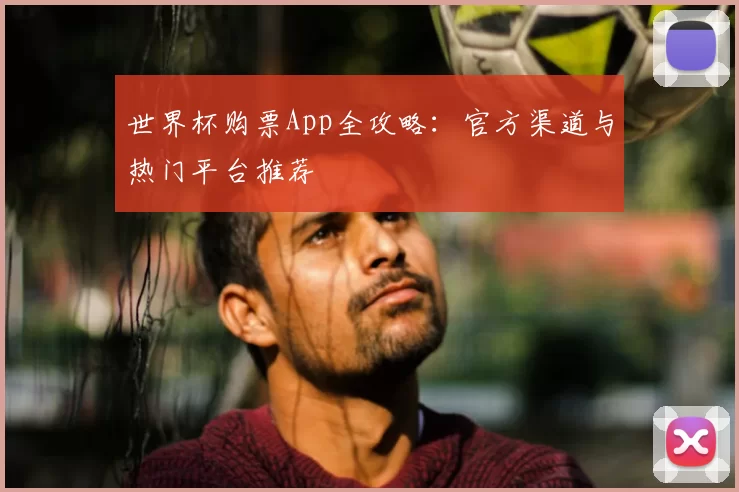 世界杯购票App全攻略:官方渠道与热门平台推荐
