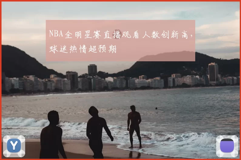 NBA全明星赛直播观看人数创新高,球迷热情超预期