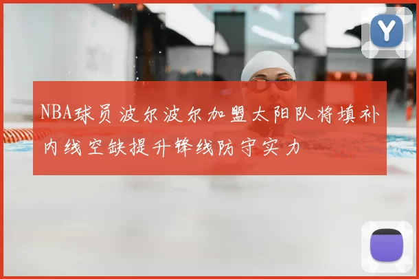 NBA球员波尔波尔加盟太阳队将填补内线空缺提升锋线防守实力
