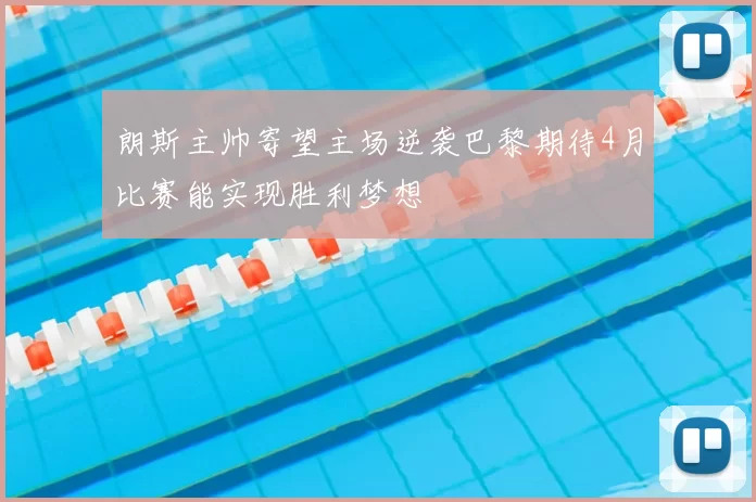 朗斯主帅寄望主场逆袭巴黎期待4月比赛能实现胜利梦想