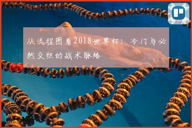 从流程图看2018世界杯:冷门与必然交织的战术脉络