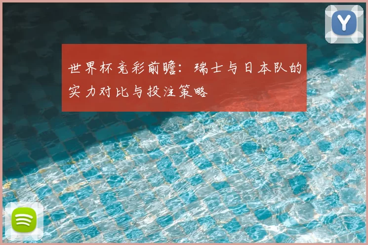 世界杯竞彩前瞻:瑞士与日本队的实力对比与投注策略