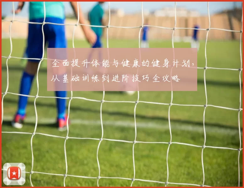 全面提升体能与健康的健身计划，从基础训练到进阶技巧全攻略
