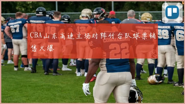 CBA山东高速主场对阵竹台队球票销售火爆
