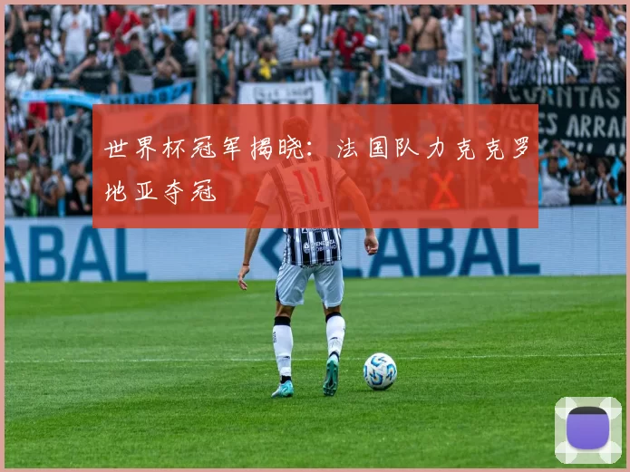 世界杯冠军揭晓:法国队力克克罗地亚夺冠