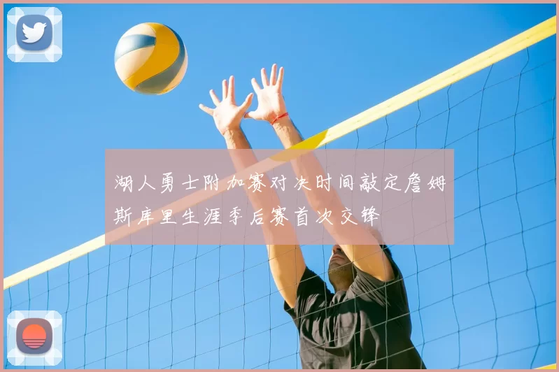 湖人勇士附加赛对决时间敲定詹姆斯库里生涯季后赛首次交锋