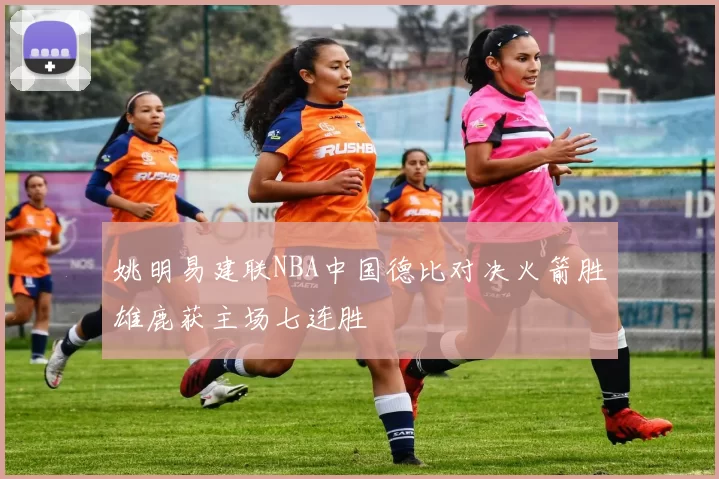 姚明易建联NBA中国德比对决火箭胜雄鹿获主场七连胜