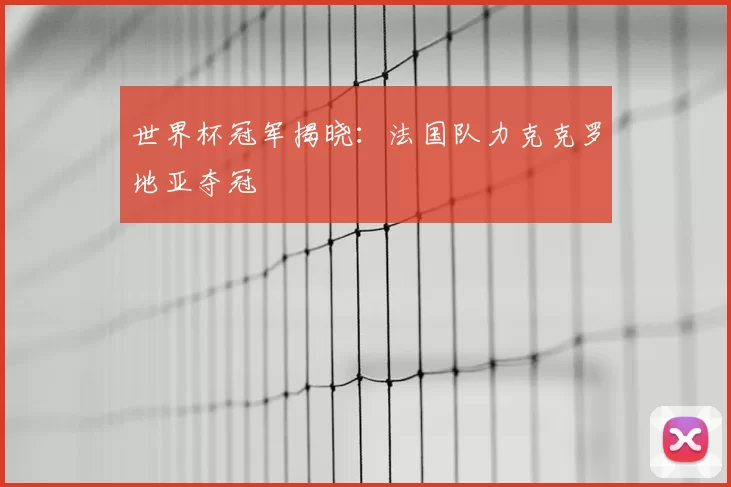 世界杯冠军揭晓:法国队力克克罗地亚夺冠