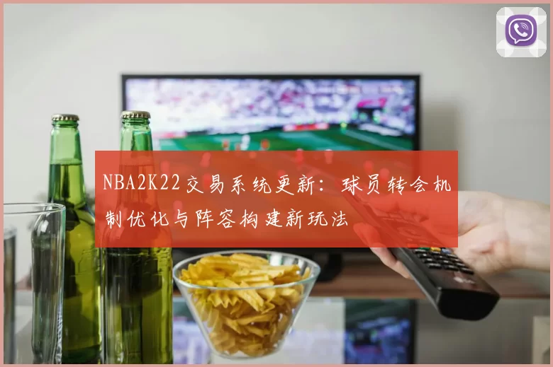 NBA2K22交易系统更新：球员转会机制优化与阵容构建新玩法