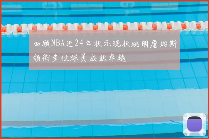 回顾NBA近24年状元现状姚明詹姆斯领衔多位球员成就卓越