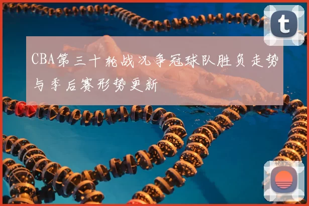 CBA第三十轮战况争冠球队胜负走势与季后赛形势更新