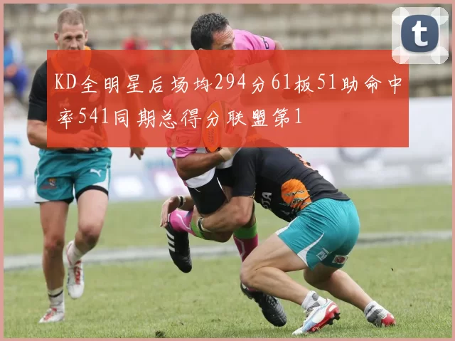 KD全明星后场均294分61板51助命中率541同期总得分联盟第1