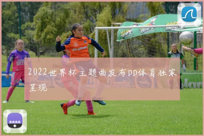 2022世界杯主题曲发布pp体育独家呈现