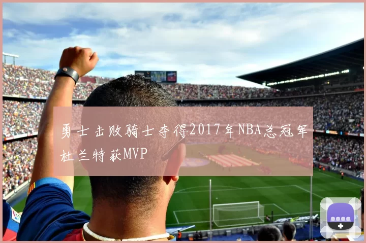 勇士击败骑士夺得2017年NBA总冠军杜兰特获MVP