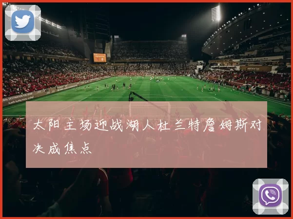 太阳主场迎战湖人杜兰特詹姆斯对决成焦点
